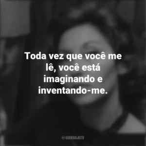 Toda vez que você me lê, você está imaginando e inventando-me. Clarice Lispector
