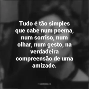 Tudo é tão simples que cabe num poema, num sorriso, num olhar, num gesto, na verdadeira compreensão de uma amizade. Clarice Lispector