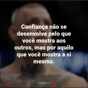 Confiança não se desenvolve pelo que você mostra aos outros, mas por aquilo que você mostra a si mesmo. Conor McGregor