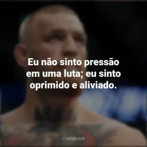 Eu não sinto pressão em uma luta; eu sinto oprimido e aliviado. Conor McGregor