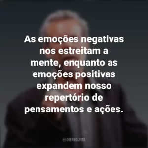As emoções negativas nos estreitam a mente, enquanto as emoções positivas expandem nosso repertório de pensamentos e ações. Daniel Goleman