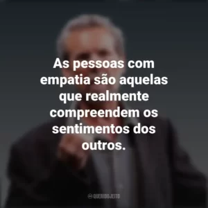 As pessoas com empatia são aquelas que realmente compreendem os sentimentos dos outros. Daniel Goleman