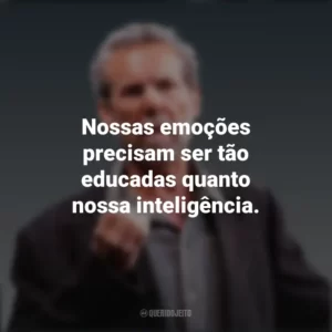 Nossas emoções precisam ser tão educadas quanto nossa inteligência. Daniel Goleman