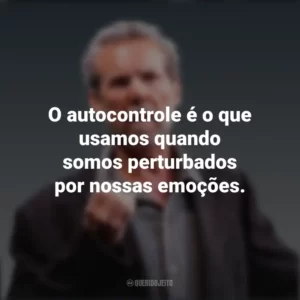 O autocontrole é o que usamos quando somos perturbados por nossas emoções. Daniel Goleman
