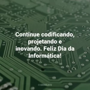 Continue codificando, projetando e inovando. Feliz Dia da Informática! Dia da Informática