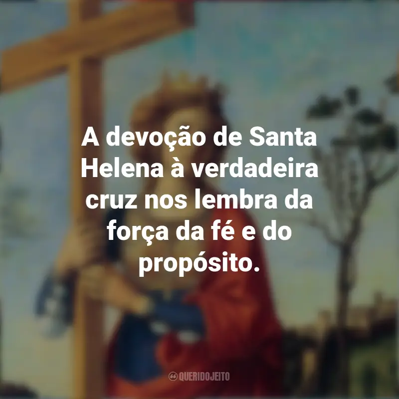 Frases de Dia de Santa Helena: A devoção de Santa Helena à verdadeira cruz nos lembra da força da fé e do propósito.