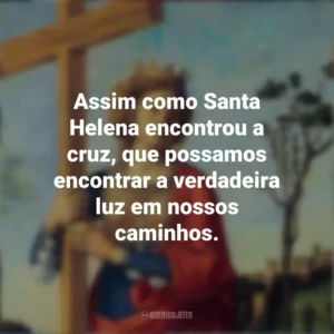 Assim como Santa Helena encontrou a cruz, que possamos encontrar a verdadeira luz em nossos caminhos. Dia de Santa Helena