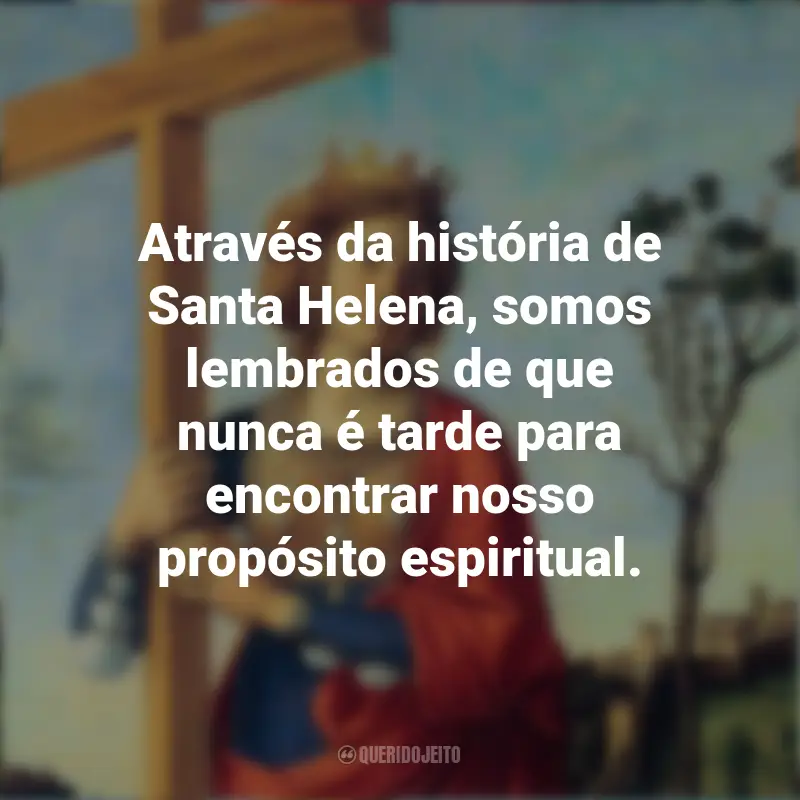 Mensagens Dia de Santa Helena: Através da história de Santa Helena, somos lembrados de que nunca é tarde para encontrar nosso propósito espiritual.
