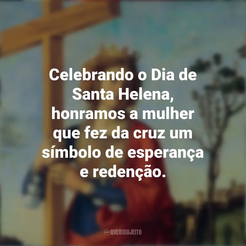 Frases do Dia de Santa Helena: Celebrando o Dia de Santa Helena, honramos a mulher que fez da cruz um símbolo de esperança e redenção.