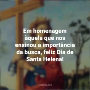 Em homenagem àquela que nos ensinou a importância da busca, feliz Dia de Santa Helena! Dia de Santa Helena