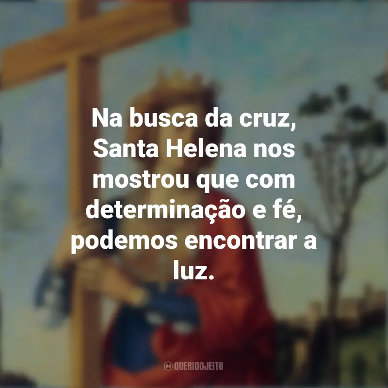 Frases Dia de Santa Helena: Na busca da cruz, Santa Helena nos mostrou que com determinação e fé, podemos encontrar a luz.