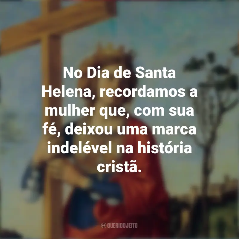 Dia de Santa Helena Frases: No Dia de Santa Helena, recordamos a mulher que, com sua fé, deixou uma marca indelével na história cristã.