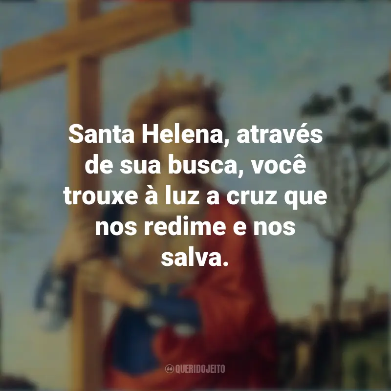 Dia de Santa Helena Frases: Santa Helena, através de sua busca, você trouxe à luz a cruz que nos redime e nos salva.