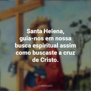 Santa Helena, guia-nos em nossa busca espiritual assim como buscaste a cruz de Cristo. Dia de Santa Helena