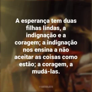 A esperança tem duas filhas lindas, a indignação e a coragem; a indignação nos ensina a não aceitar as coisas como estão; a coragem, a mudá-las. Dia de Santo Agostinho