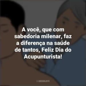A você, que com sabedoria milenar, faz a diferença na saúde de tantos, Feliz Dia do Acupunturista! Dia do Acupunturista