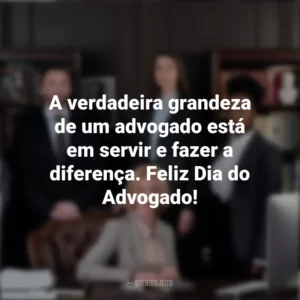 A verdadeira grandeza de um advogado está em servir e fazer a diferença. Feliz Dia do Advogado! Dia do Advogado