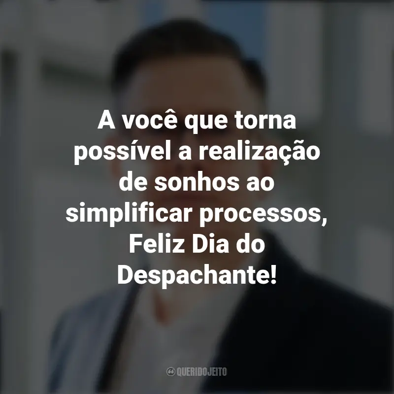 Frases de Dia do Despachante: A você que torna possível a realização de sonhos ao simplificar processos, Feliz Dia do Despachante!