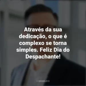 Através da sua dedicação, o que é complexo se torna simples. Feliz Dia do Despachante! Dia do Despachante