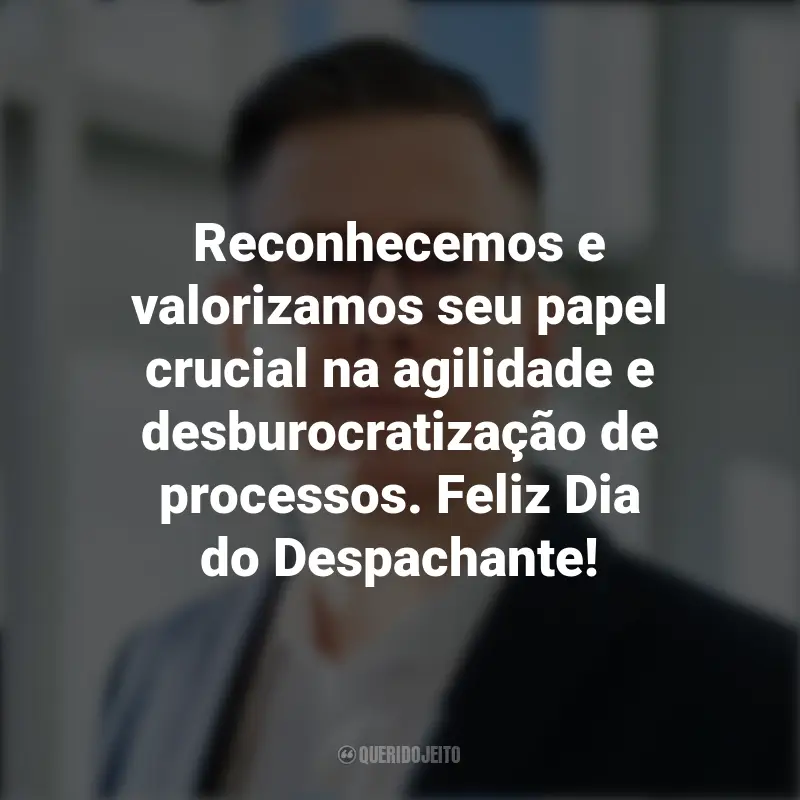 Citações de Dia do Despachante: Reconhecemos e valorizamos seu papel crucial na agilidade e desburocratização de processos. Feliz Dia do Despachante!