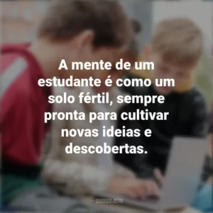 A mente de um estudante é como um solo fértil, sempre pronta para cultivar novas ideias e descobertas. Dia do Estudante