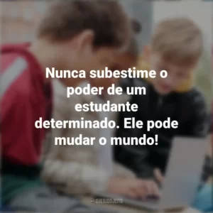 Nunca subestime o poder de um estudante determinado. Ele pode mudar o mundo! Dia do Estudante