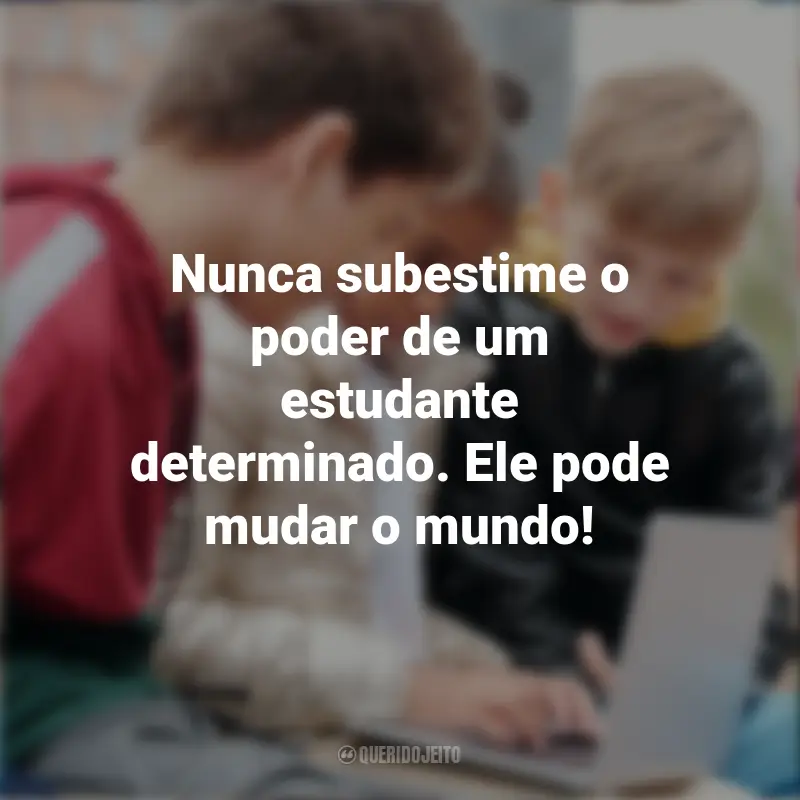 Frases do Dia do Estudante: Nunca subestime o poder de um estudante determinado. Ele pode mudar o mundo!