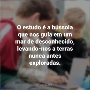 O estudo é a bússola que nos guia em um mar de desconhecido, levando-nos a terras nunca antes exploradas. Dia do Estudante
