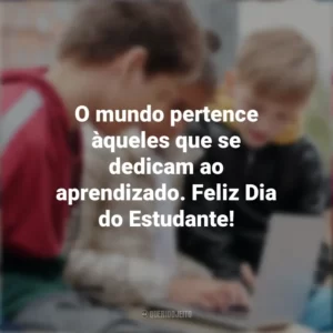 O mundo pertence àqueles que se dedicam ao aprendizado. Feliz Dia do Estudante! Dia do Estudante