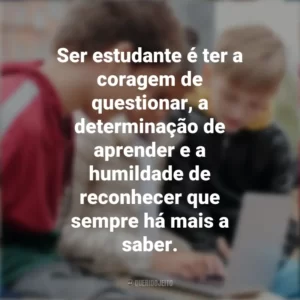 Ser estudante é ter a coragem de questionar, a determinação de aprender e a humildade de reconhecer que sempre há mais a saber. Dia do Estudante