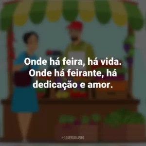 Onde há feira, há vida. Onde há feirante, há dedicação e amor. Dia do Feirante