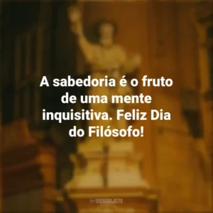 A sabedoria é o fruto de uma mente inquisitiva. Feliz Dia do Filósofo! Dia do Filósofo