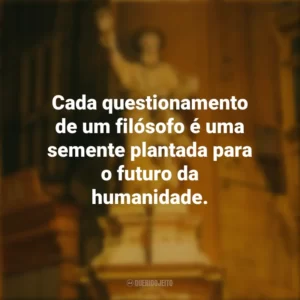 Cada questionamento de um filósofo é uma semente plantada para o futuro da humanidade. Dia do Filósofo
