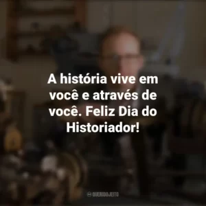 A história vive em você e através de você. Feliz Dia do Historiador! Dia do Historiador
