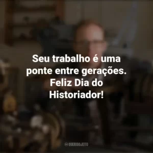 Seu trabalho é uma ponte entre gerações. Feliz Dia do Historiador! Dia do Historiador