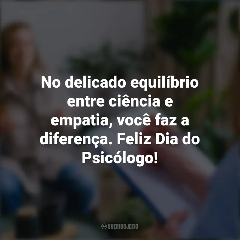 Frases para o Dia do Psicólogo: No delicado equilíbrio entre ciência e empatia, você faz a diferença. Feliz Dia do Psicólogo!