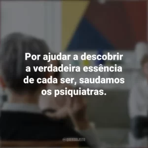 Por ajudar a descobrir a verdadeira essência de cada ser, saudamos os psiquiatras. Dia do Psiquiatra