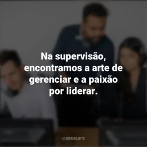 Na supervisão, encontramos a arte de gerenciar e a paixão por liderar. Dia do Supervisor