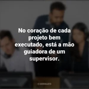 No coração de cada projeto bem executado, está a mão guiadora de um supervisor. Dia do Supervisor