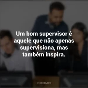 Um bom supervisor é aquele que não apenas supervisiona, mas também inspira. Dia do Supervisor