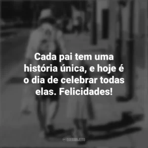 Cada pai tem uma história única, e hoje é o dia de celebrar todas elas. Felicidades!