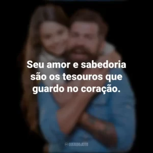 Seu amor e sabedoria são os tesouros que guardo no coração.