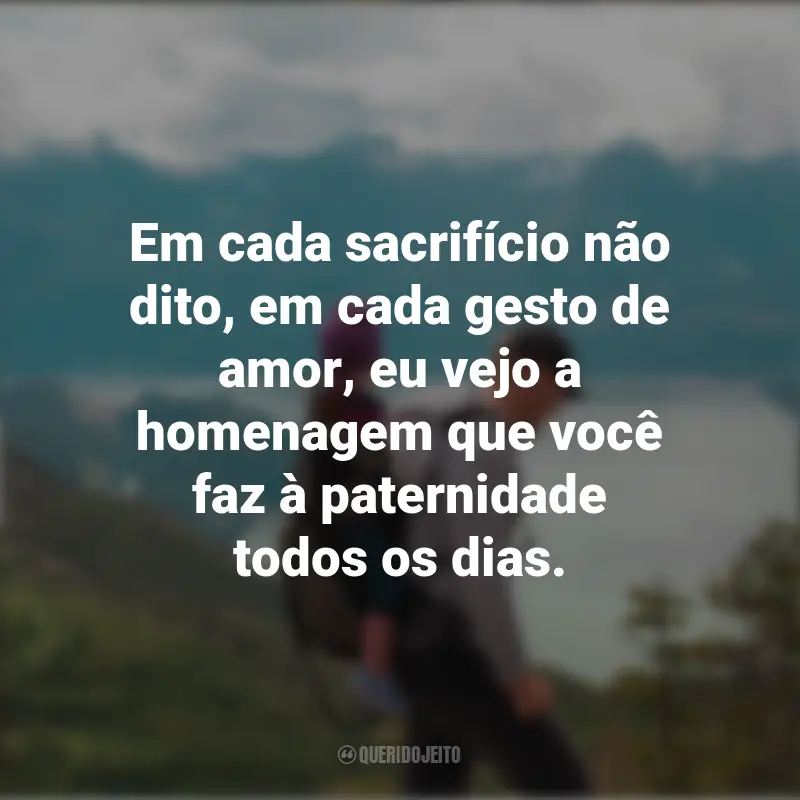 Homenagem para O Dia Dos Pais Frases: Em cada sacrifício não dito, em cada gesto de amor, eu vejo a homenagem que você faz à paternidade todos os dias.