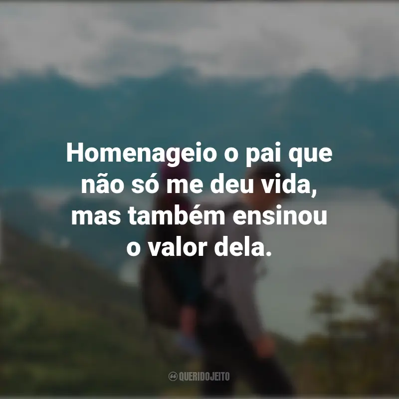 Homenagem para O Dia Dos Pais Frases: Homenageio o pai que não só me deu vida, mas também ensinou o valor dela.