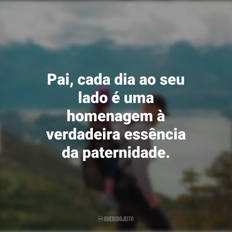 Homenagem para O Dia Dos Pais Frases: Pai, cada dia ao seu lado é uma homenagem à verdadeira essência da paternidade.