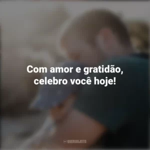 Com amor e gratidão, celebro você hoje!