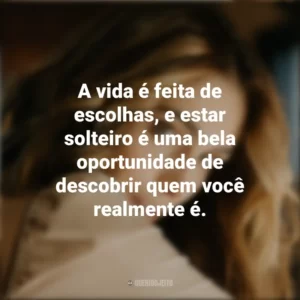 A vida é feita de escolhas, e estar solteiro é uma bela oportunidade de descobrir quem você realmente é. Dia dos Solteiros