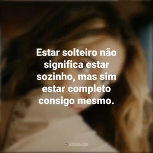 Estar solteiro não significa estar sozinho, mas sim estar completo consigo mesmo. Dia dos Solteiros