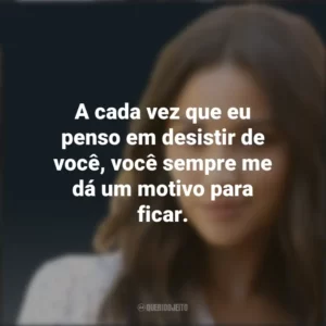 A cada vez que eu penso em desistir de você, você sempre me dá um motivo para ficar. Emily Fields (PLL)