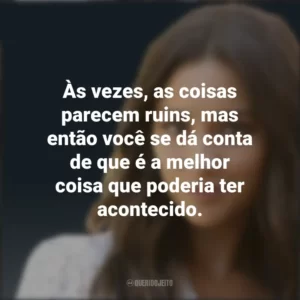 Às vezes, as coisas parecem ruins, mas então você se dá conta de que é a melhor coisa que poderia ter acontecido. Emily Fields (PLL)